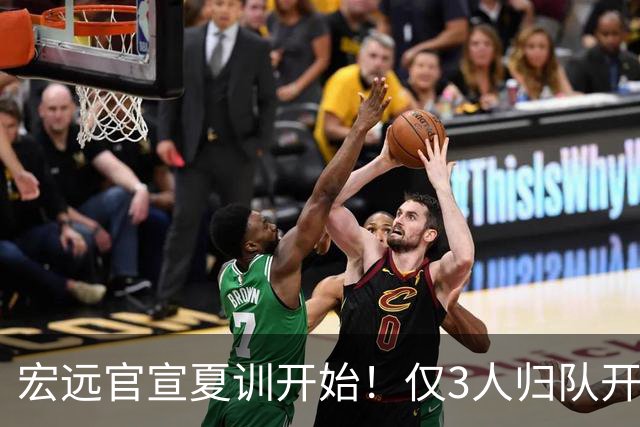 宏远官宣夏训开始！仅3人归队开练，杜锋仍缺席，胡明轩将回归